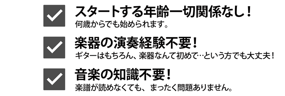 スタートする年齢一切関係なし！何歳からでも始められます。楽器の演奏経験不要！ギターはもちろん、楽器なんて初めて…という方でも大丈夫！音楽の知識不要！楽譜が読めなくても、まったく問題ありません。Qactus-カクタス